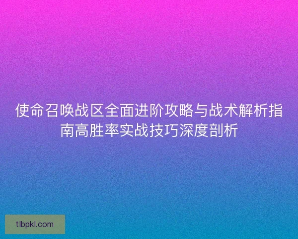 使命召唤战区全面进阶攻略与战术解析指南高胜率实战技巧深度剖析