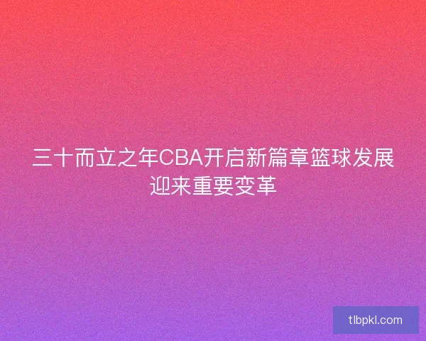三十而立之年CBA开启新篇章篮球发展迎来重要变革