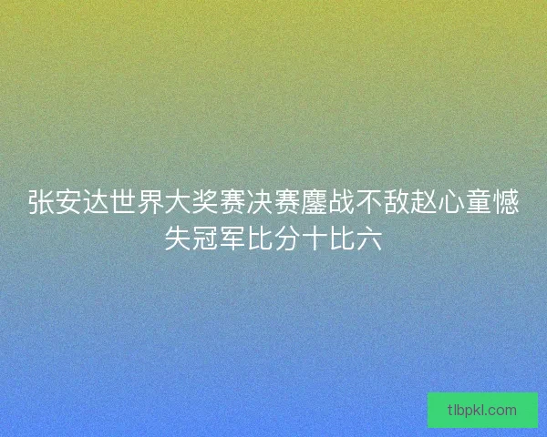 张安达世界大奖赛决赛鏖战不敌赵心童憾失冠军比分十比六